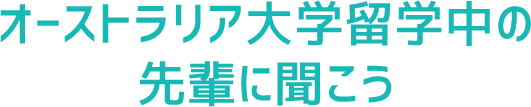 オーストラリア大学留学中の先輩に聞こう