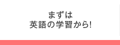 まずは英語の学習から！