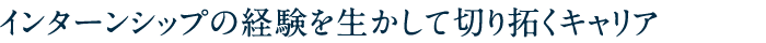 インターンシップの経験を生かして切り拓くキャリア