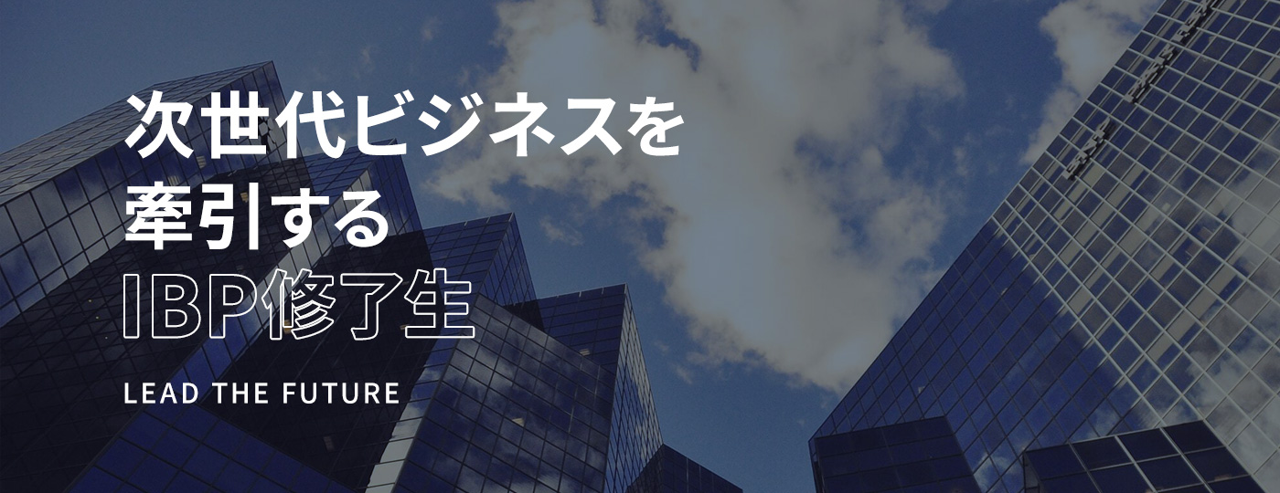 次世代ビジネスを牽引するIBP修了生 LEAD THE FUTURE